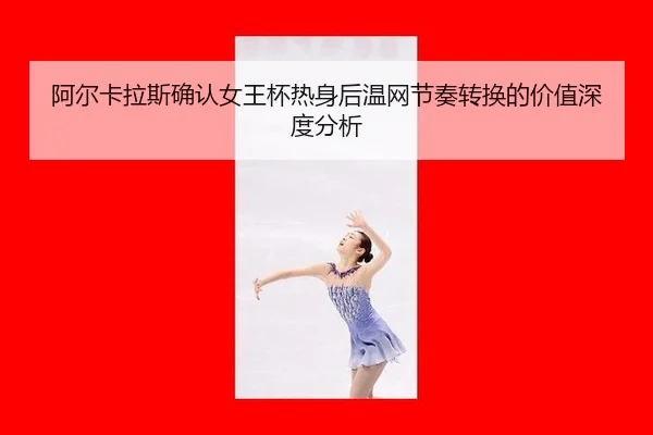 阿尔卡拉斯确认女王杯热身后温网节奏转换的价值深度分析